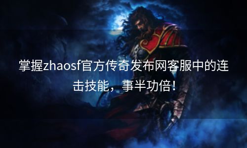 掌握zhaosf官方传奇发布网客服中的连击技能，事半功倍！