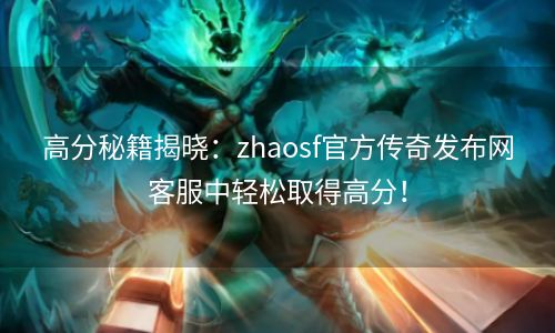 高分秘籍揭晓：zhaosf官方传奇发布网客服中轻松取得高分！