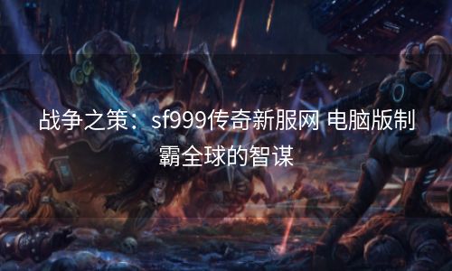 战争之策：sf999传奇新服网 电脑版制霸全球的智谋