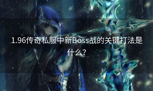 1.96传奇私服中新Boss战的关键打法是什么？