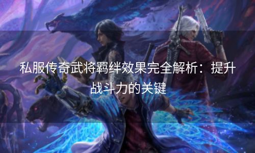 私服传奇武将羁绊效果完全解析：提升战斗力的关键