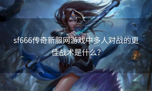 sf666传奇新服网游戏中多人对战的更佳战术是什么？