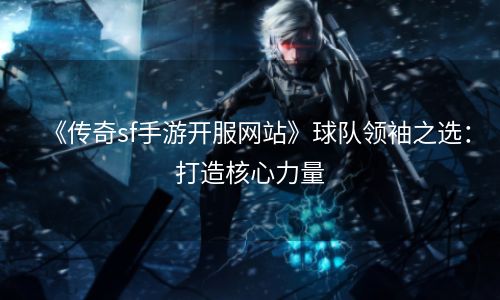 《传奇sf手游开服网站》球队领袖之选：打造核心力量