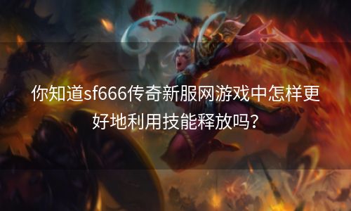 你知道sf666传奇新服网游戏中怎样更好地利用技能释放吗？