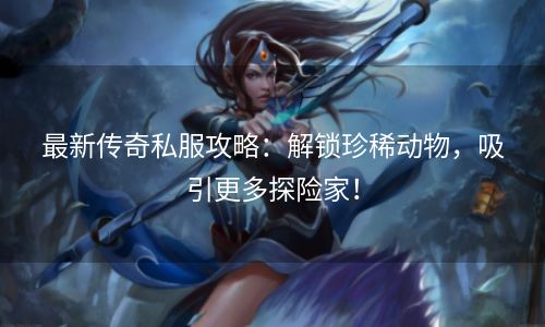 最新传奇私服攻略：解锁珍稀动物，吸引更多探险家！