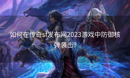 如何在传奇sf发布网2023游戏中防御核弹袭击？