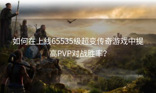 如何在上线65535级超变传奇游戏中提高PVP对战胜率？