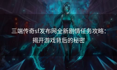 三端传奇sf发布网全新剧情任务攻略：揭开游戏背后的秘密