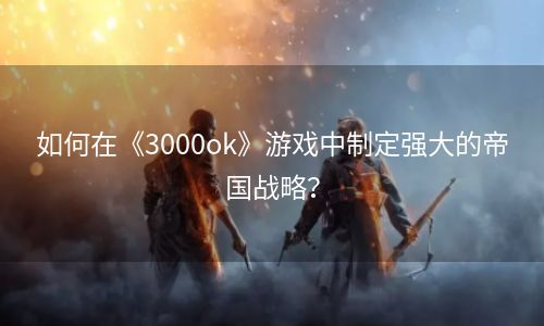 如何在《3000ok》游戏中制定强大的帝国战略？