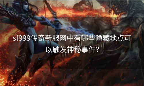 sf999传奇新服网中有哪些隐藏地点可以触发神秘事件？