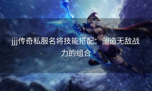 jjj传奇私服名将技能搭配：创造无敌战力的组合