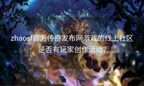 zhaosf官方传奇发布网游戏的线上社区是否有玩家创作活动？