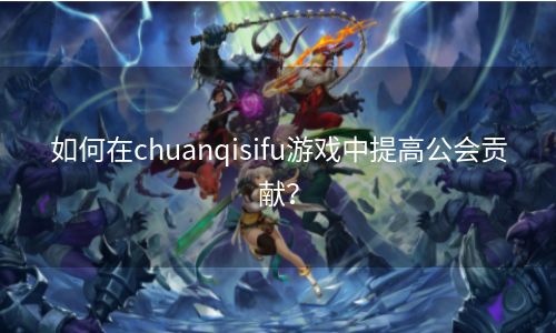 如何在chuanqisifu游戏中提高公会贡献？