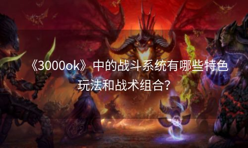 《3000ok》中的战斗系统有哪些特色玩法和战术组合？