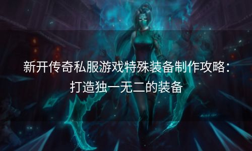 新开传奇私服游戏特殊装备制作攻略：打造独一无二的装备