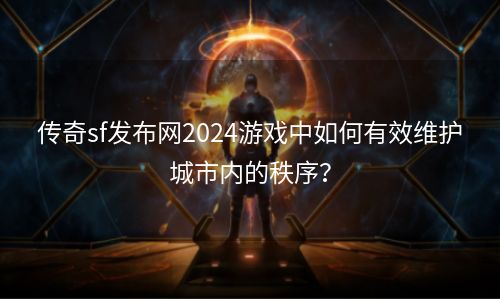 传奇sf发布网2024游戏中如何有效维护城市内的秩序？