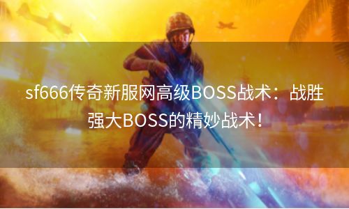 sf666传奇新服网高级BOSS战术：战胜强大BOSS的精妙战术！