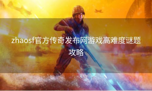 zhaosf官方传奇发布网游戏高难度谜题攻略