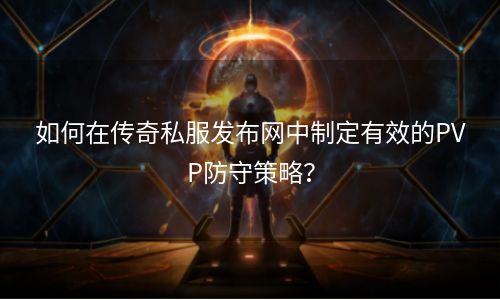 如何在传奇私服发布网中制定有效的PVP防守策略？