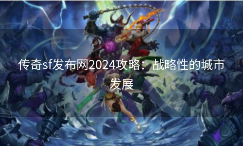 传奇sf发布网2024攻略：战略性的城市发展