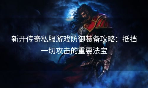 新开传奇私服游戏防御装备攻略：抵挡一切攻击的重要法宝