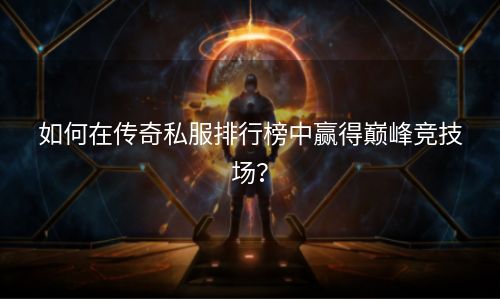 如何在传奇私服排行榜中赢得巅峰竞技场？