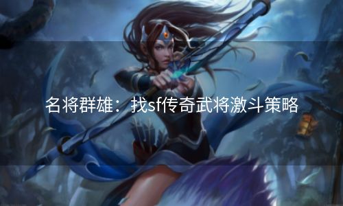 名将群雄：找sf传奇武将激斗策略