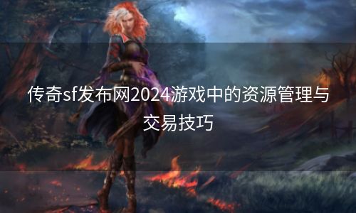 传奇sf发布网2024游戏中的资源管理与交易技巧