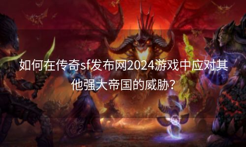 如何在传奇sf发布网2024游戏中应对其他强大帝国的威胁？