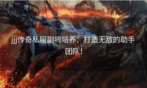 jjj传奇私服副将培养：打造无敌的助手团队！