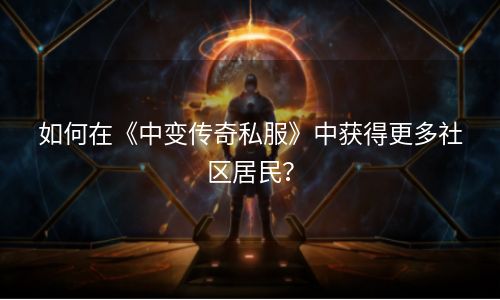 如何在《中变传奇私服》中获得更多社区居民？