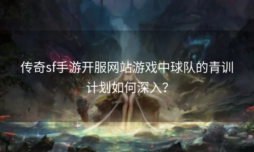 传奇sf手游开服网站游戏中球队的青训计划如何深入？