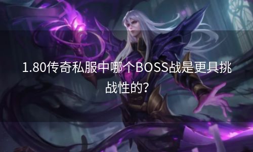 1.80传奇私服中哪个BOSS战是更具挑战性的？