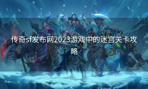 传奇sf发布网2023游戏中的迷宫关卡攻略