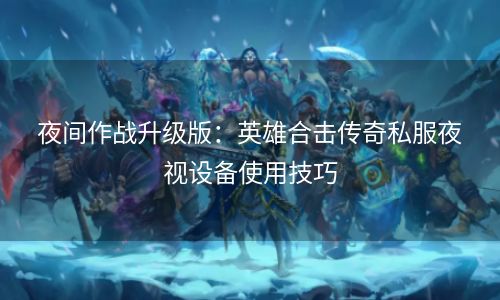 夜间作战升级版：英雄合击传奇私服夜视设备使用技巧