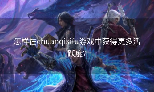 怎样在chuanqisifu游戏中获得更多活跃度？