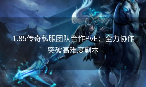 1.85传奇私服团队合作PvE：全力协作突破高难度副本