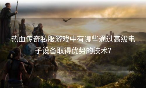 热血传奇私服游戏中有哪些通过高级电子设备取得优势的技术？