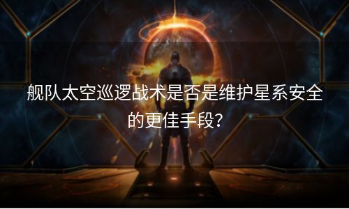 舰队太空巡逻战术是否是维护星系安全的更佳手段？