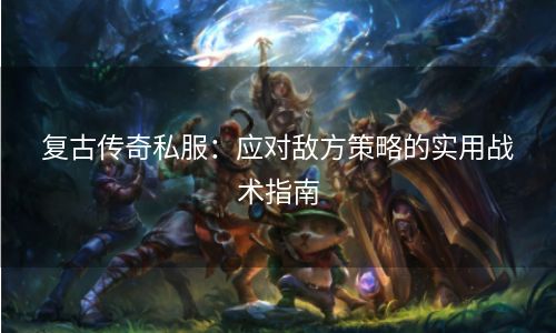 复古传奇私服：应对敌方策略的实用战术指南