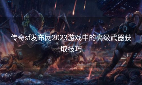 传奇sf发布网2023游戏中的高级武器获取技巧