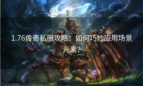 1.76传奇私服攻略：如何巧妙应用场景元素？