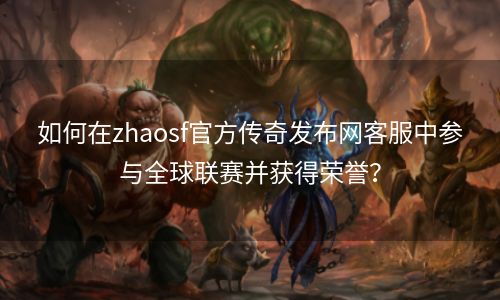 如何在zhaosf官方传奇发布网客服中参与全球联赛并获得荣誉？