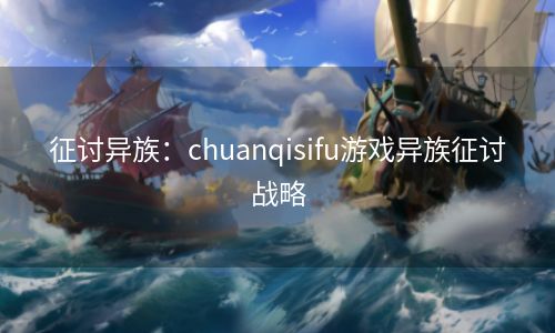 征讨异族：chuanqisifu游戏异族征讨战略