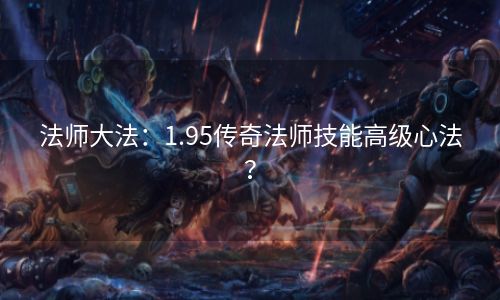 法师大法：1.95传奇法师技能高级心法？