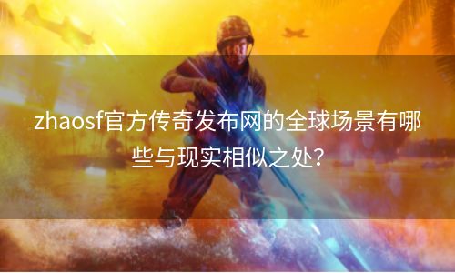 zhaosf官方传奇发布网的全球场景有哪些与现实相似之处？