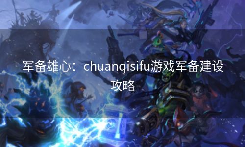 军备雄心：chuanqisifu游戏军备建设攻略