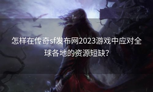 怎样在传奇sf发布网2023游戏中应对全球各地的资源短缺？