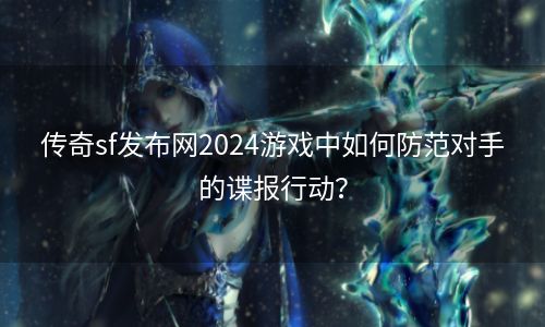 传奇sf发布网2024游戏中如何防范对手的谍报行动？