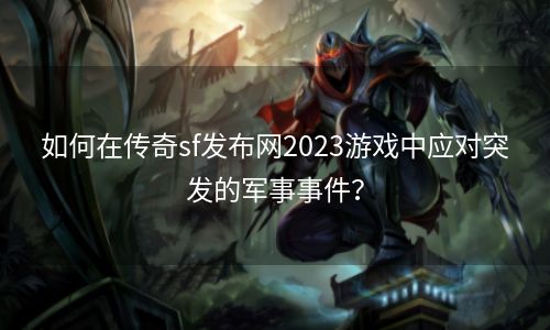 如何在传奇sf发布网2023游戏中应对突发的军事事件？